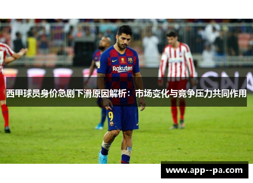 西甲球员身价急剧下滑原因解析：市场变化与竞争压力共同作用