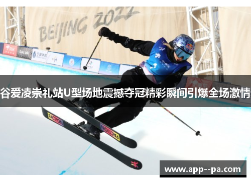 谷爱凌崇礼站U型场地震撼夺冠精彩瞬间引爆全场激情