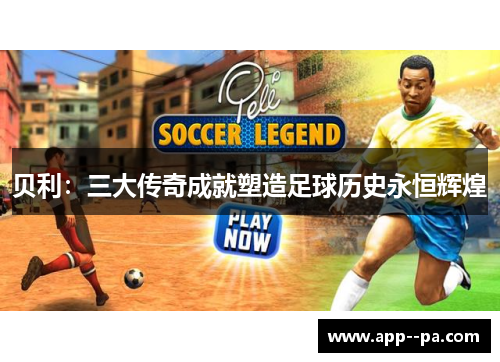 贝利：三大传奇成就塑造足球历史永恒辉煌