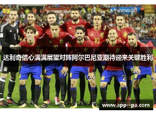 达利奇信心满满展望对阵阿尔巴尼亚期待迎来关键胜利