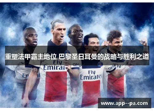 重塑法甲霸主地位 巴黎圣日耳曼的战略与胜利之道