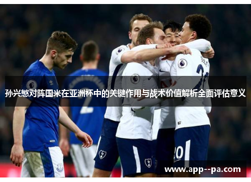 孙兴慜对阵国米在亚洲杯中的关键作用与战术价值解析全面评估意义