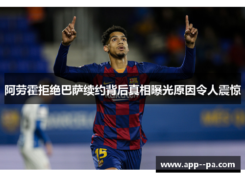 阿劳霍拒绝巴萨续约背后真相曝光原因令人震惊