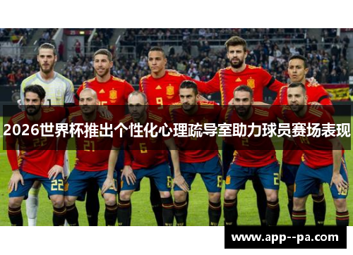 2026世界杯推出个性化心理疏导室助力球员赛场表现