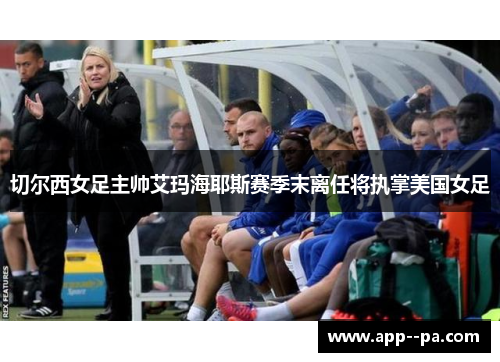 切尔西女足主帅艾玛海耶斯赛季末离任将执掌美国女足