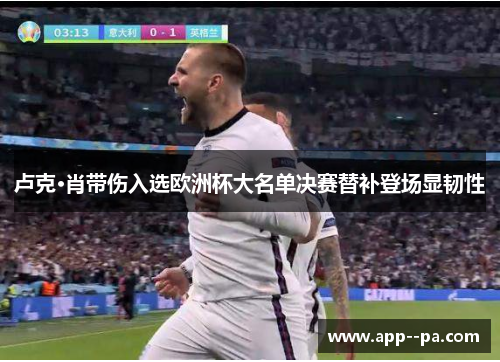 卢克·肖带伤入选欧洲杯大名单决赛替补登场显韧性