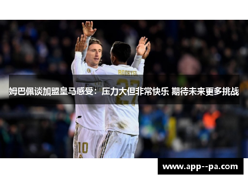 姆巴佩谈加盟皇马感受：压力大但非常快乐 期待未来更多挑战