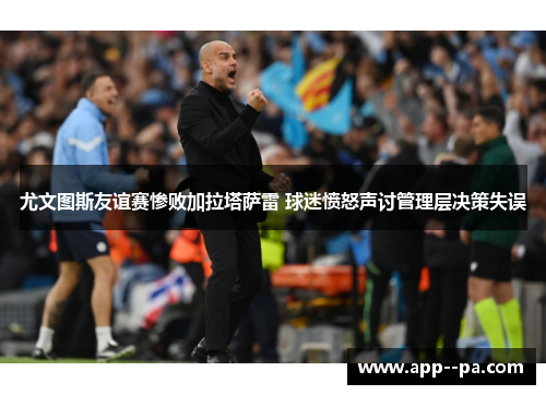 尤文图斯友谊赛惨败加拉塔萨雷 球迷愤怒声讨管理层决策失误