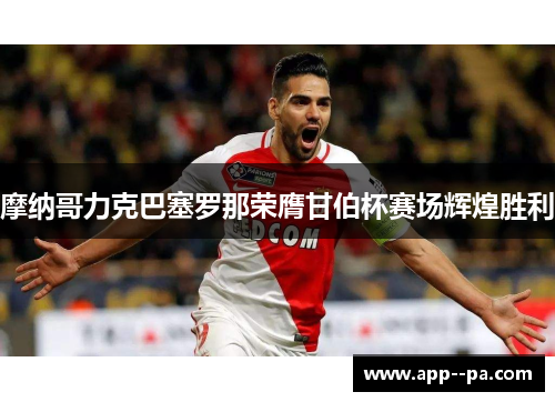 摩纳哥力克巴塞罗那荣膺甘伯杯赛场辉煌胜利 摩纳哥力克巴塞罗那荣膺甘伯杯赛场辉煌胜利