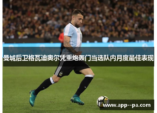 曼城后卫格瓦迪奥尔凭重炮轰门当选队内月度最佳表现