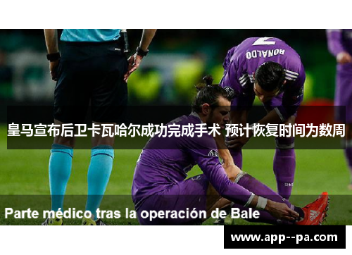 皇马宣布后卫卡瓦哈尔成功完成手术 预计恢复时间为数周