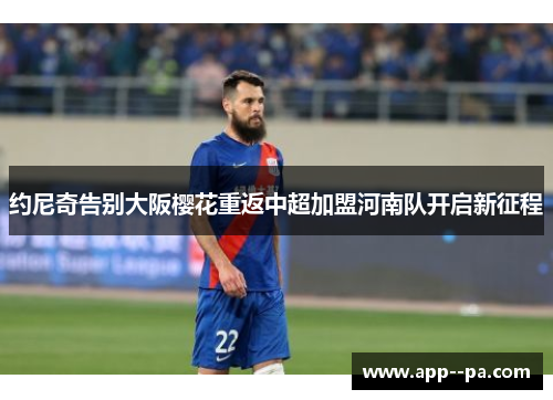 约尼奇告别大阪樱花重返中超加盟河南队开启新征程