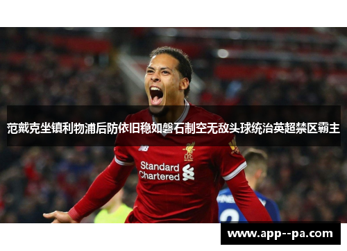 范戴克坐镇利物浦后防依旧稳如磐石制空无敌头球统治英超禁区霸主