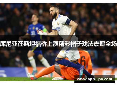 库尼亚在斯坦福桥上演精彩帽子戏法震撼全场