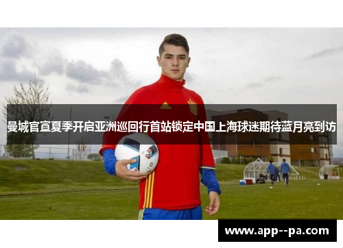 曼城官宣夏季开启亚洲巡回行首站锁定中国上海球迷期待蓝月亮到访