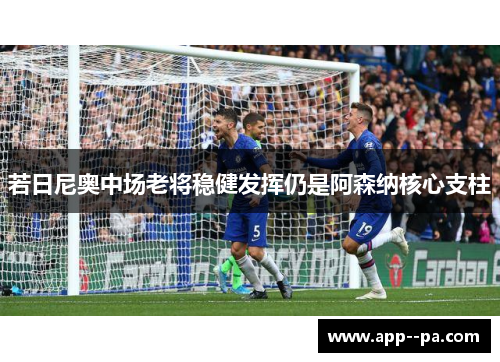 若日尼奥中场老将稳健发挥仍是阿森纳核心支柱