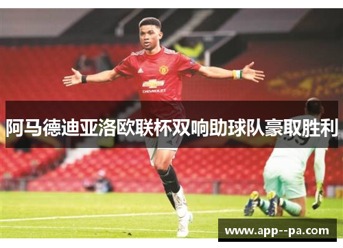 阿马德迪亚洛欧联杯双响助球队豪取胜利 阿马德迪亚洛欧联杯双响助球队豪取胜利