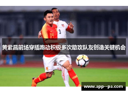 黄紫昌前场穿插跑动积极多次助攻队友创造关键机会