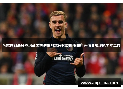 从数据到赛场表现全面解读格列兹曼状态回暖的真实信号与球队未来走向