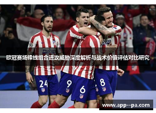 欧冠赛场锋线组合进攻威胁深度解析与战术价值评估对比研究