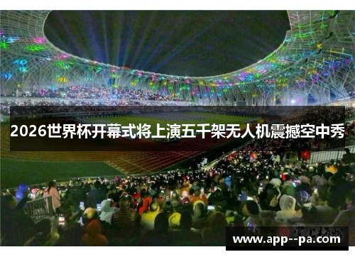2026世界杯开幕式将上演五千架无人机震撼空中秀