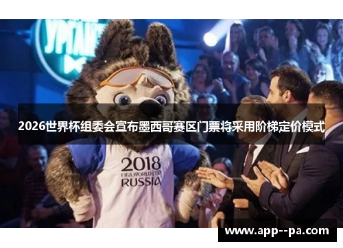 2026世界杯组委会宣布墨西哥赛区门票将采用阶梯定价模式