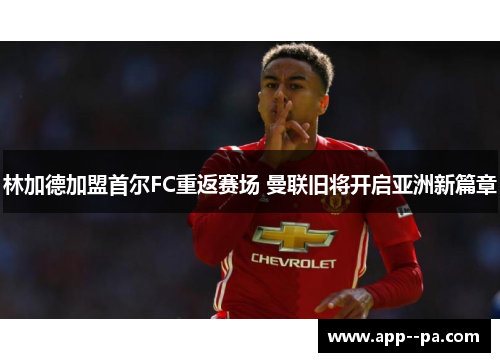 林加德加盟首尔FC重返赛场 曼联旧将开启亚洲新篇章