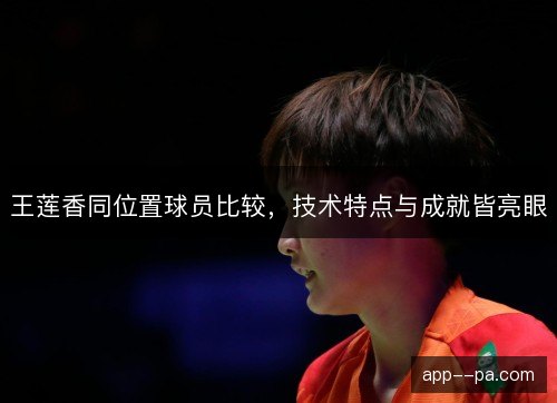 王莲香同位置球员比较，技术特点与成就皆亮眼