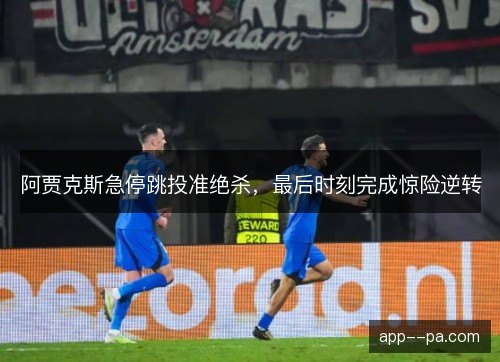 阿贾克斯急停跳投准绝杀，最后时刻完成惊险逆转